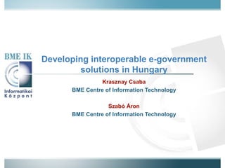 Developing interoperable e-government solutions in Hungary Krasznay Csaba BME Centre of Information Technology Szabó Áron BME Centre of Information Technology 