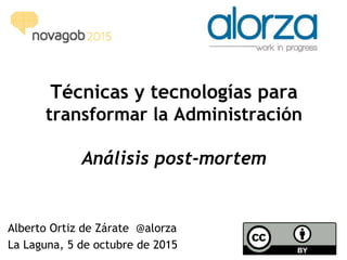 Técnicas y tecnologías para
transformar la Administración
Análisis post-mortem
Alberto Ortiz de Zárate @alorza
La Laguna, 5 de octubre de 2015
 