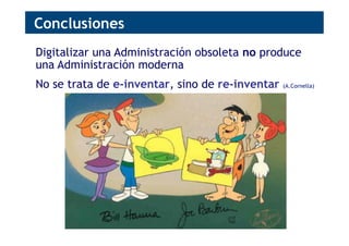 Digitalizar una Administración obsoleta no produce
una Administración moderna
No se trata de e-inventar, sino de re-inventar (A.Cornella)
Conclusiones
 