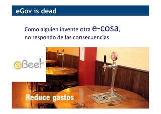 Como	
  alguien	
  invente	
  otra	
  e-­‐cosa,	
  	
  
no	
  respondo	
  de	
  las	
  consecuencias	
  
eGov is dead
 