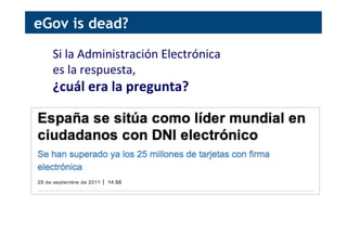 Si	
  la	
  Administración	
  Electrónica	
  	
  
es	
  la	
  respuesta,	
  	
  
¿cuál	
  era	
  la	
  pregunta?	
  
eGov is dead?
 