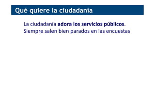 La	
  ciudadanía	
  adora	
  los	
  servicios	
  públicos.	
  
Siempre	
  salen	
  bien	
  parados	
  en	
  las	
  encuestas	
  
	
  
	
  
Qué quiere la ciudadanía
 