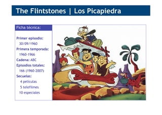 Primer episodio:
30/09/1960
Primera temporada:
1960-1966
Cadena: ABC
Episodios totales:
166 (1960-2007)
Secuelas:
4 películas
5 telefilmes
10 especiales
Ficha técnica:
The Flintstones | Los Picapiedra
 