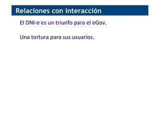 El	
  DNI-­‐e	
  es	
  un	
  triunfo	
  para	
  el	
  eGov.	
  
	
  
Una	
  tortura	
  para	
  sus	
  usuarios.	
  
Relaciones con interacción
 