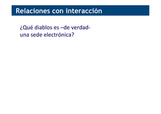 ¿Qué	
  diablos	
  es	
  –de	
  verdad-­‐	
  
una	
  sede	
  electrónica?	
  
Relaciones con interacción
 