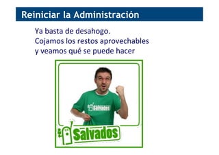 Reiniciar la Administración
Ya	
  basta	
  de	
  desahogo.	
  
Cojamos	
  los	
  restos	
  aprovechables	
  
y	
  veamos	
  qué	
  se	
  puede	
  hacer	
  
 
