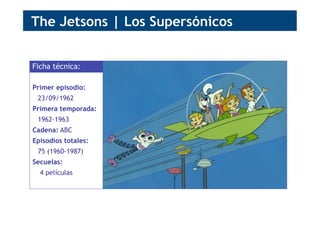 Primer episodio:
23/09/1962
Primera temporada:
1962-1963
Cadena: ABC
Episodios totales:
75 (1960-1987)
Secuelas:
4 películas
Ficha técnica:
The Jetsons | Los Supersónicos
 