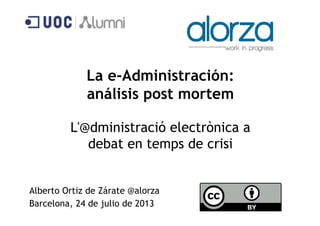 La e-Administración:
análisis post mortem
L'@dministració electrònica a
debat en temps de crisi
Alberto Ortiz de Zárate @alorza
Barcelona, 24 de julio de 2013
 