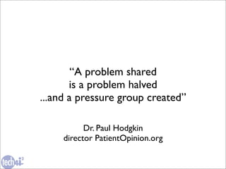 “A problem shared
       is a problem halved
...and a pressure group created”

           Dr. Paul Hodgkin
     director PatientOpinion.org
 