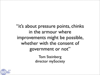 “it’s about pressure points, chinks
        in the armour where
improvements might be possible,
   whether with the consent of
         government or not”
           Tom Steinberg
         director mySociety
 