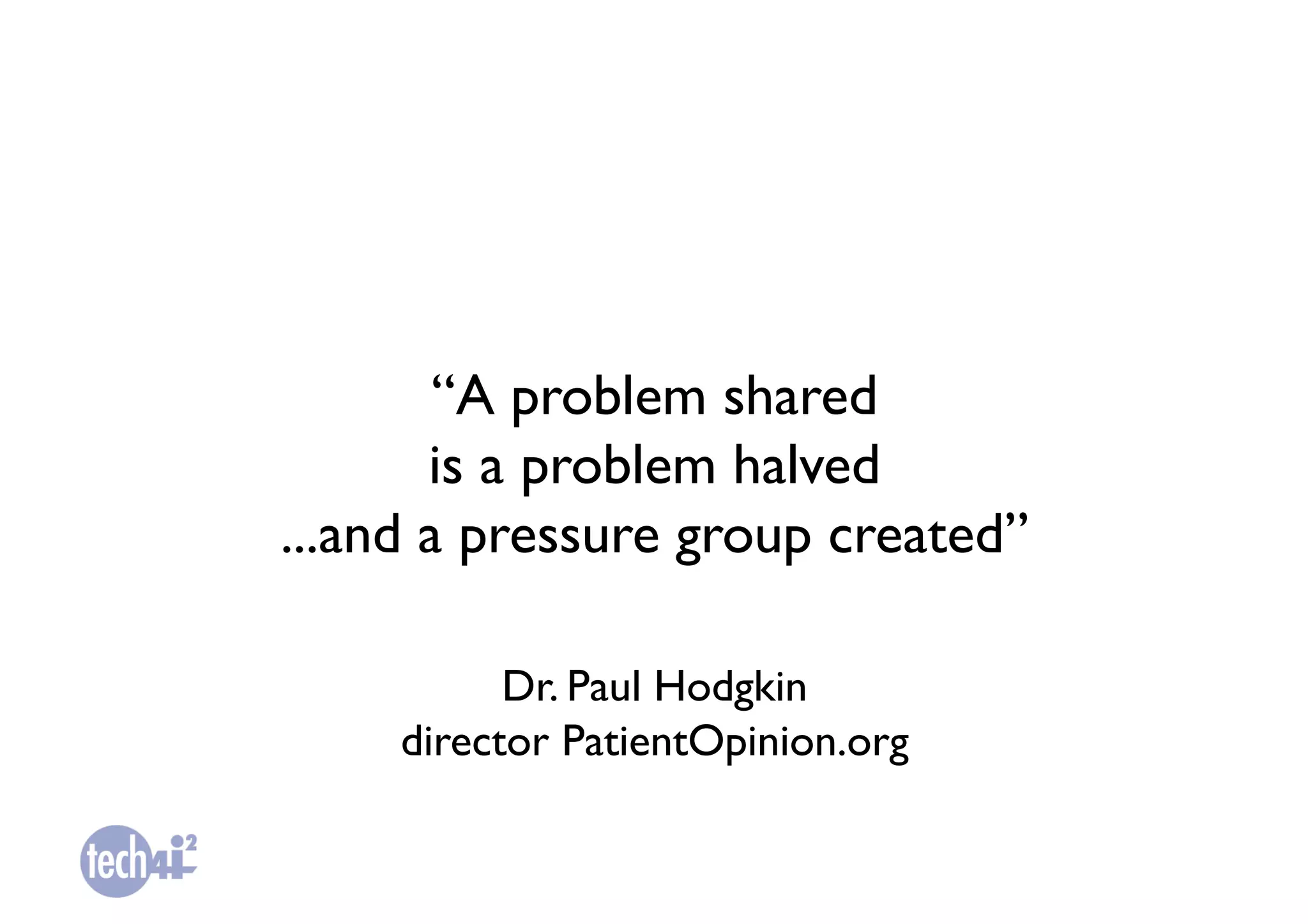 “A problem shared 	

       is a problem halved 	

...and a pressure group created”	


           Dr. Paul Hodgkin	

     director PatientOpinion.org	

 