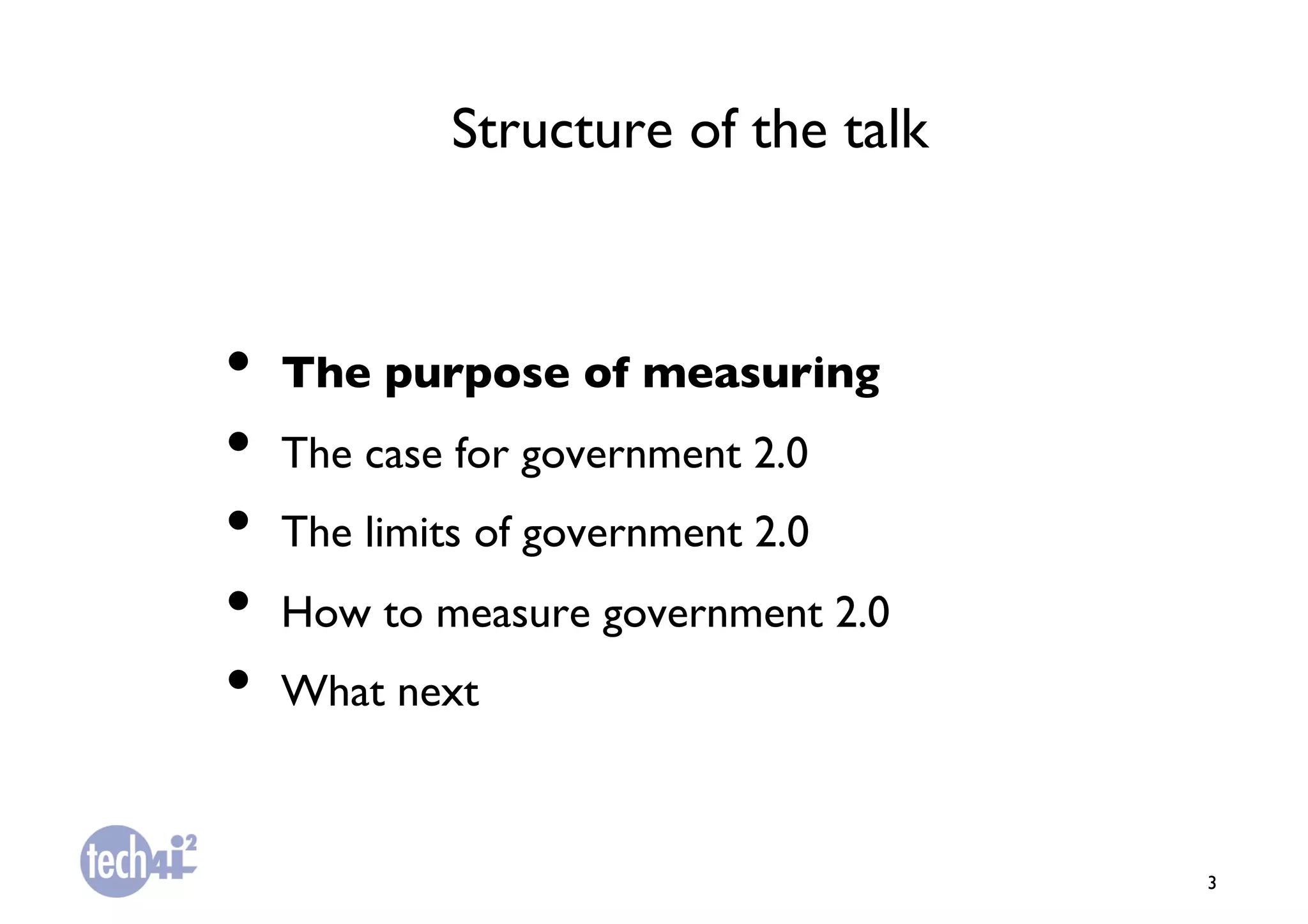 Structure of the talk	




•  The purpose of measuring	

•  The case for government 2.0	

•  The limits of government 2.0	

•  How to measure government 2.0	

•  What next	


                                      3	

 