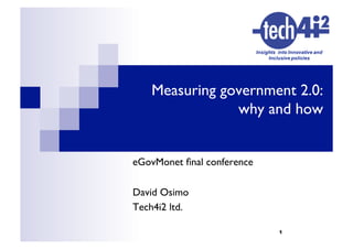Measuring government 2.0:
                why and how


eGovMonet ﬁnal conference	


David Osimo	

Tech4i2 ltd.	


                               1
 
