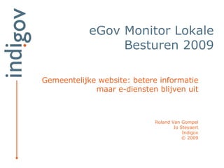 eGov Monitor Lokale
                 Besturen 2009

Gemeentelijke website: betere informatie
             maar e-diensten blijven uit



                            Roland Van Gompel
                                    Jo Steyaert
                                        Indigov
                                        © 2009
 