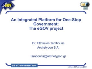 MS e-Government WG Athens 28 February 2002
Dr. Efthimios Tambouris
Archetypon S.A.
tambouris@archetypon.gr
An Integrated Platform for One-Stop
Government:
The eGOV project
 