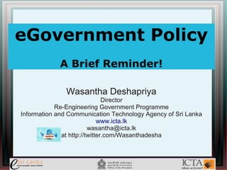 eGovernment Policy
             A Brief Reminder!

               Wasantha Deshapriya
                               Director
            Re-Engineering Government Programme
Information and Communication Technology Agency of Sri Lanka
                             www.icta.lk
                         wasantha@icta.lk
              at http://twitter.com/Wasanthadesha
 