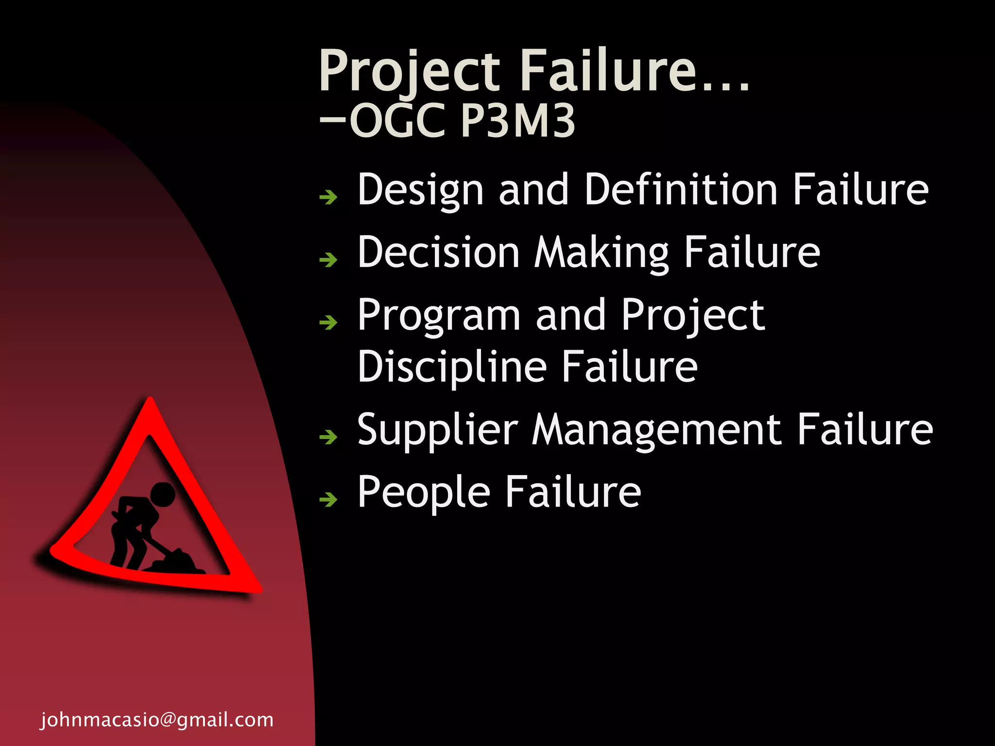 Project Failure…
-OGC P3M3
johnmacasio@gmail.com
 Design and Definition Failure
 Decision Making Failure
 Program and Project
Discipline Failure
 Supplier Management Failure
 People Failure
 