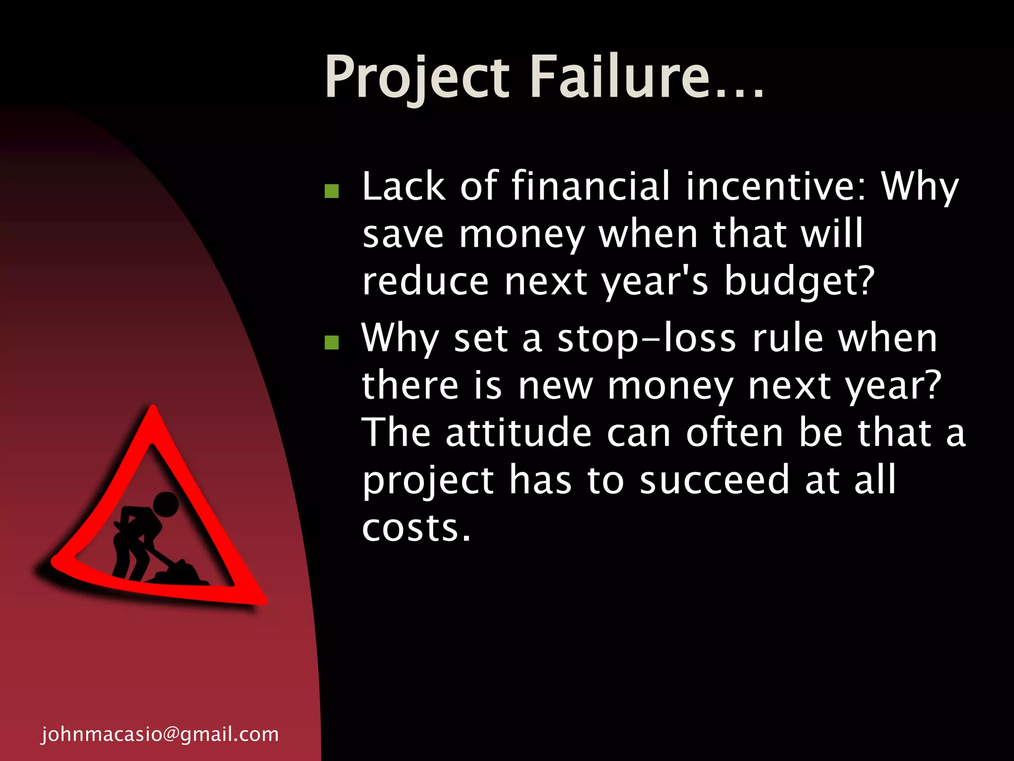Project Failure…
johnmacasio@gmail.com
 Lack of financial incentive: Why
save money when that will
reduce next year's budget?
 Why set a stop-loss rule when
there is new money next year?
The attitude can often be that a
project has to succeed at all
costs.
 