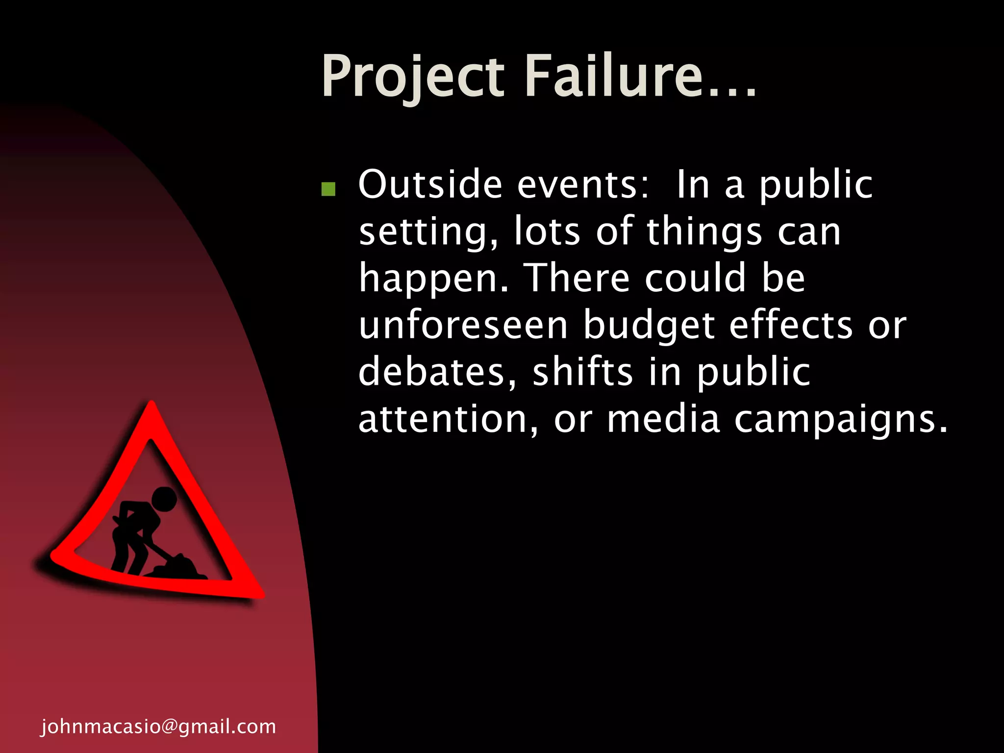 Project Failure…
johnmacasio@gmail.com
 Outside events: In a public
setting, lots of things can
happen. There could be
unforeseen budget effects or
debates, shifts in public
attention, or media campaigns.
 