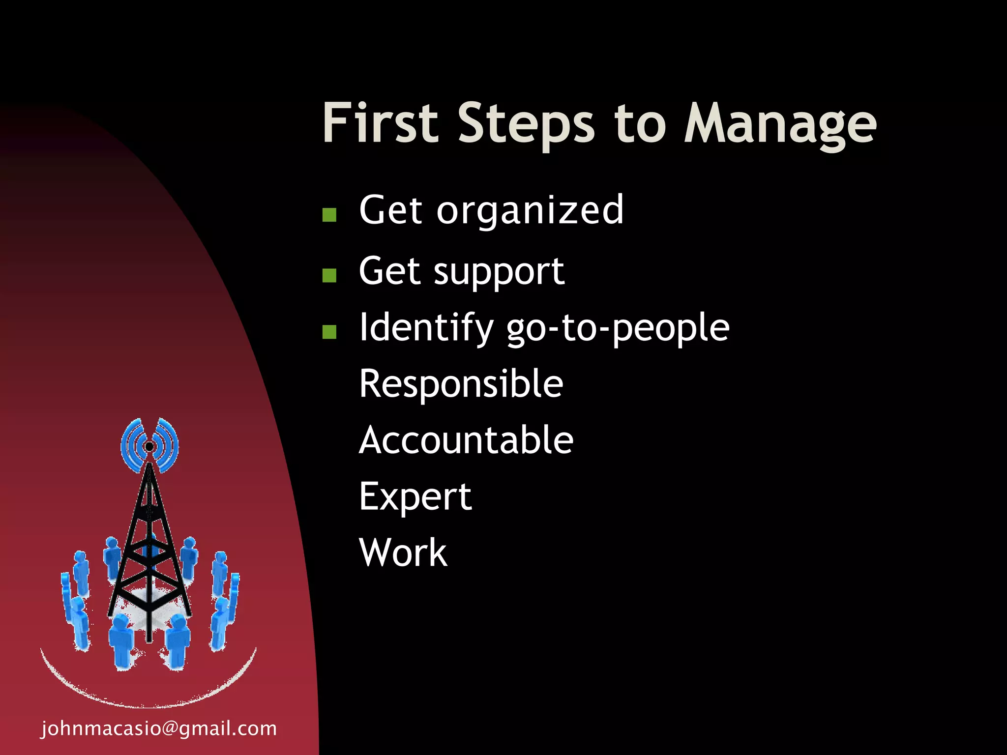 First Steps to Manage
 Get organized
 Get support
 Identify go-to-people
Responsible
Accountable
Expert
Work
johnmacasio@gmail.com
 