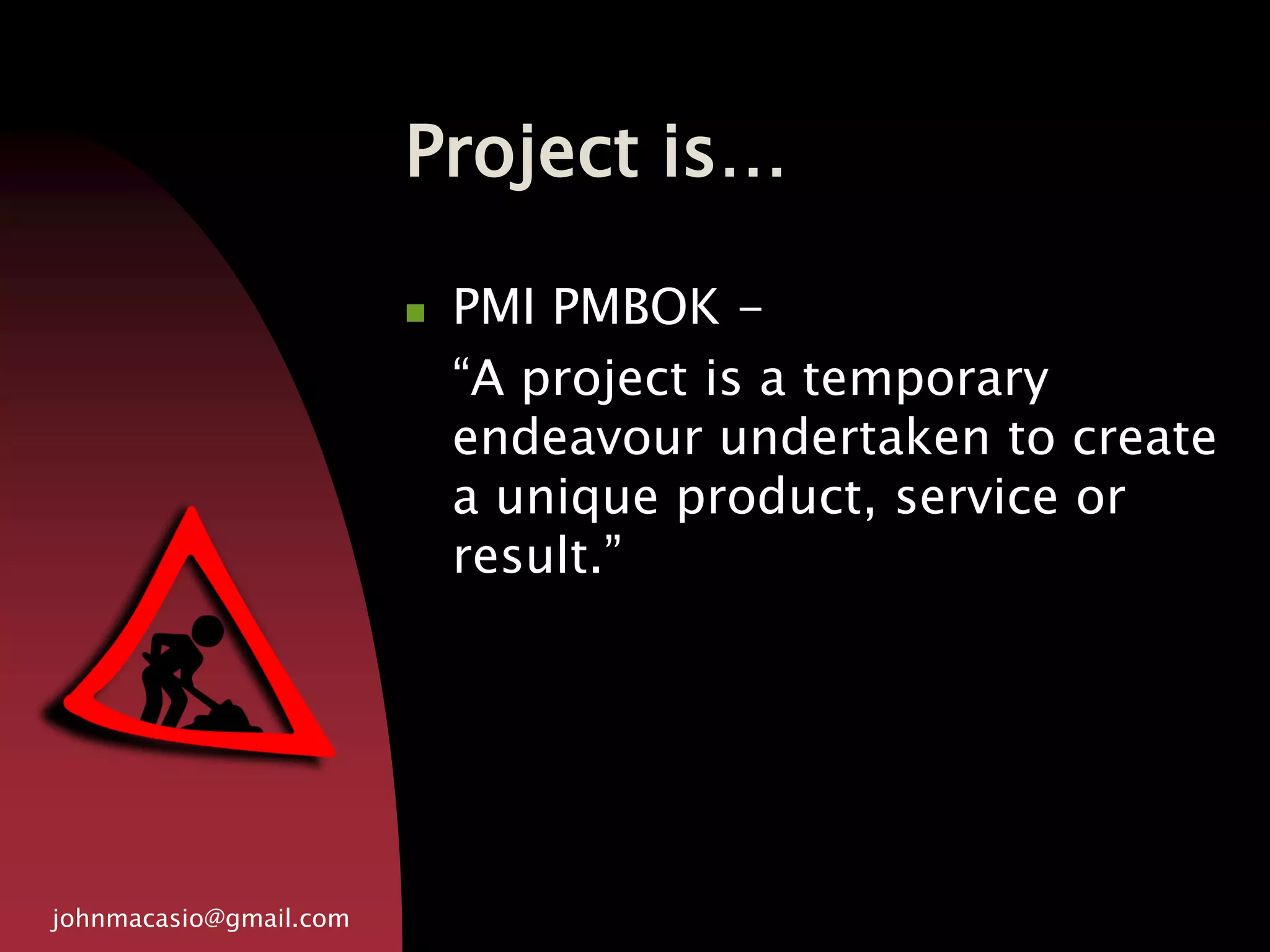 Project is…
johnmacasio@gmail.com
 PMI PMBOK -
“A project is a temporary
endeavour undertaken to create
a unique product, service or
result.”
 