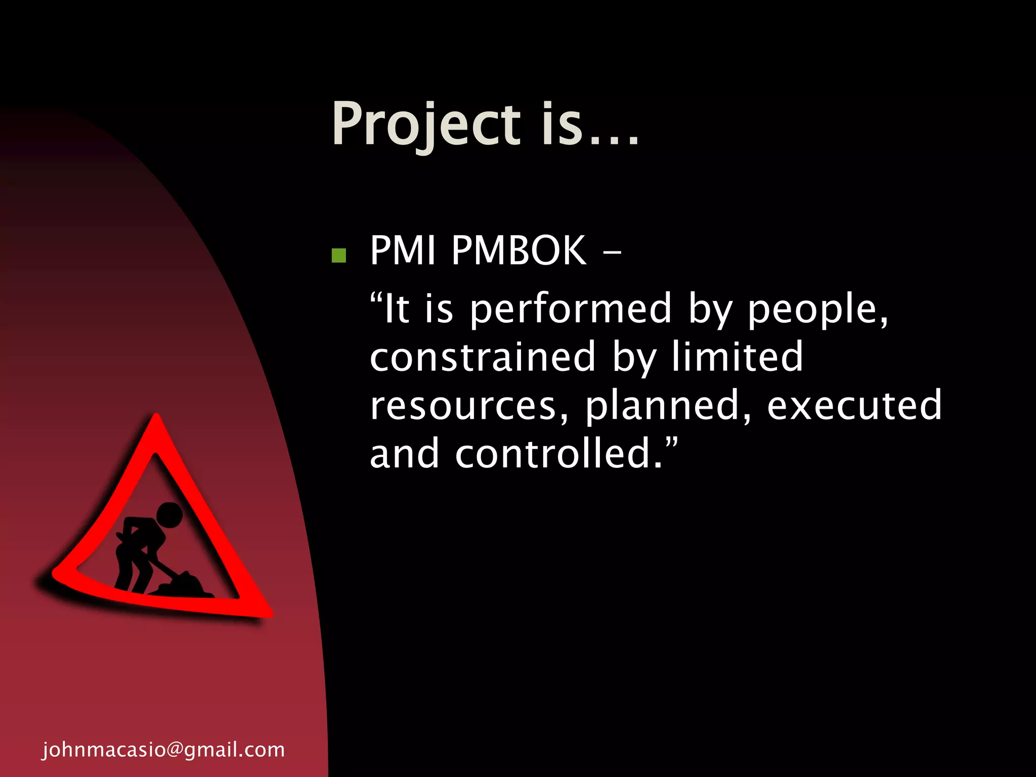 Project is…
johnmacasio@gmail.com
 PMI PMBOK -
“It is performed by people,
constrained by limited
resources, planned, executed
and controlled.”
 