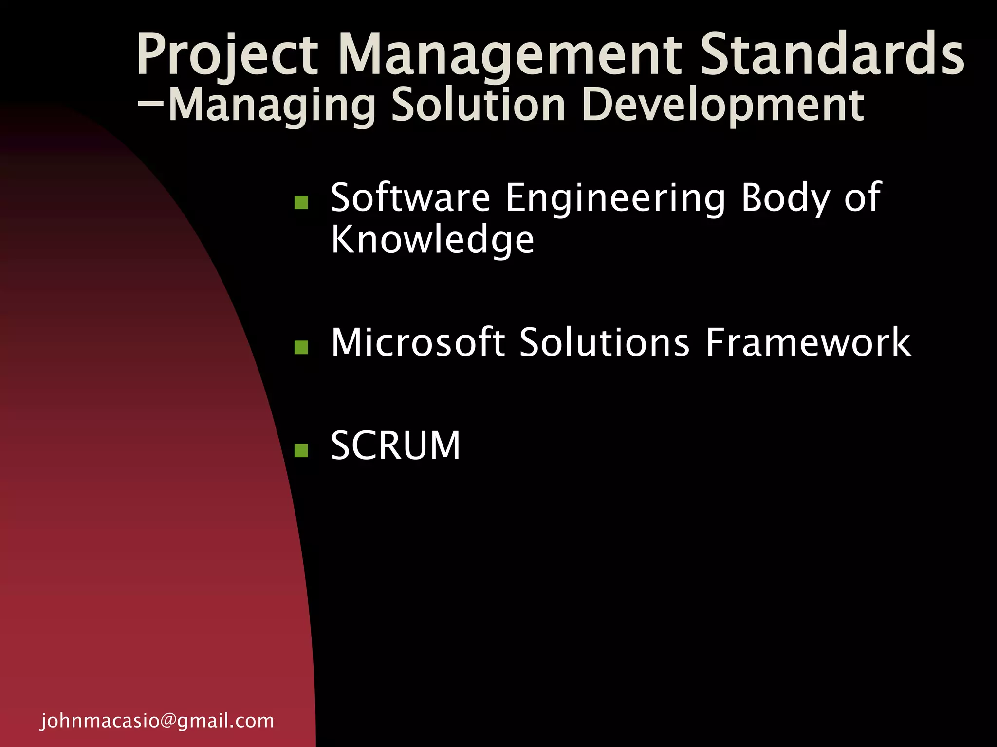 Project Management Standards
-Managing Solution Development
johnmacasio@gmail.com
 Software Engineering Body of
Knowledge
 Microsoft Solutions Framework
 SCRUM
 
