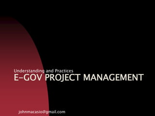 E-GOV PROJECT MANAGEMENT
Understanding and Practices
johnmacasio@gmail.com
 