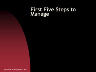 First Five Steps to
Manage
johnmacasio@gmail.com
 