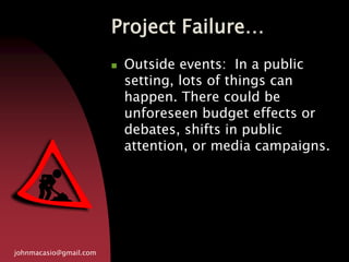 Project Failure…
johnmacasio@gmail.com
 Outside events: In a public
setting, lots of things can
happen. There could be
unforeseen budget effects or
debates, shifts in public
attention, or media campaigns.
 