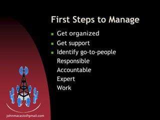 First Steps to Manage
 Get organized
 Get support
 Identify go-to-people
Responsible
Accountable
Expert
Work
johnmacasio@gmail.com
 