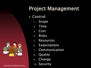 Project Management
johnmacasio@gmail.com
 Control:
1. Scope
2. Time
3. Cost
4. Risks
5. Resources
6. Expectations
7. Communication
8. Quality
9. Change
10. Security
 