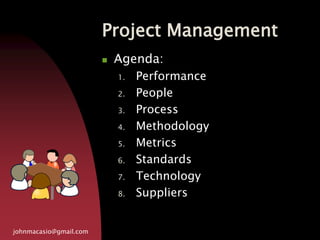 Project Management
johnmacasio@gmail.com
 Agenda:
1. Performance
2. People
3. Process
4. Methodology
5. Metrics
6. Standards
7. Technology
8. Suppliers
 