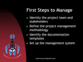 First Steps to Manage
 Identity the project team and
stakeholders
 Define the project management
methodology
 Identify the documentation
templates
 Set up the management system
johnmacasio@gmail.com
 