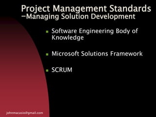 Project Management Standards
-Managing Solution Development
johnmacasio@gmail.com
 Software Engineering Body of
Knowledge
 Microsoft Solutions Framework
 SCRUM
 