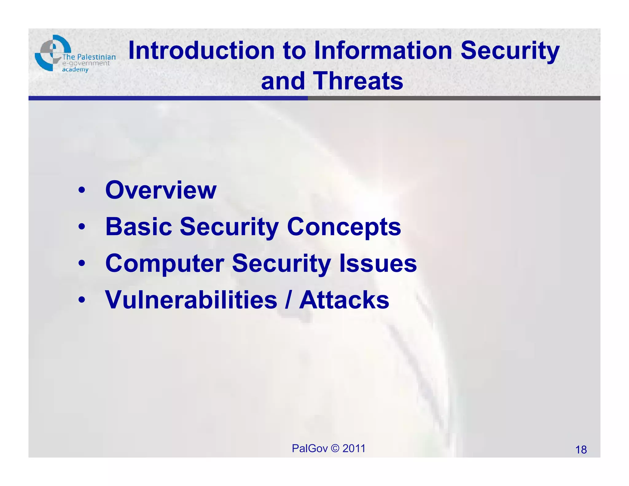 Introduction to Information Security
                and Threats



•   Overview
•   Basic Security Concepts
•   Computer Security Issues
•   Vulnerabilities / Attacks




                  PalGov © 2011             18
 