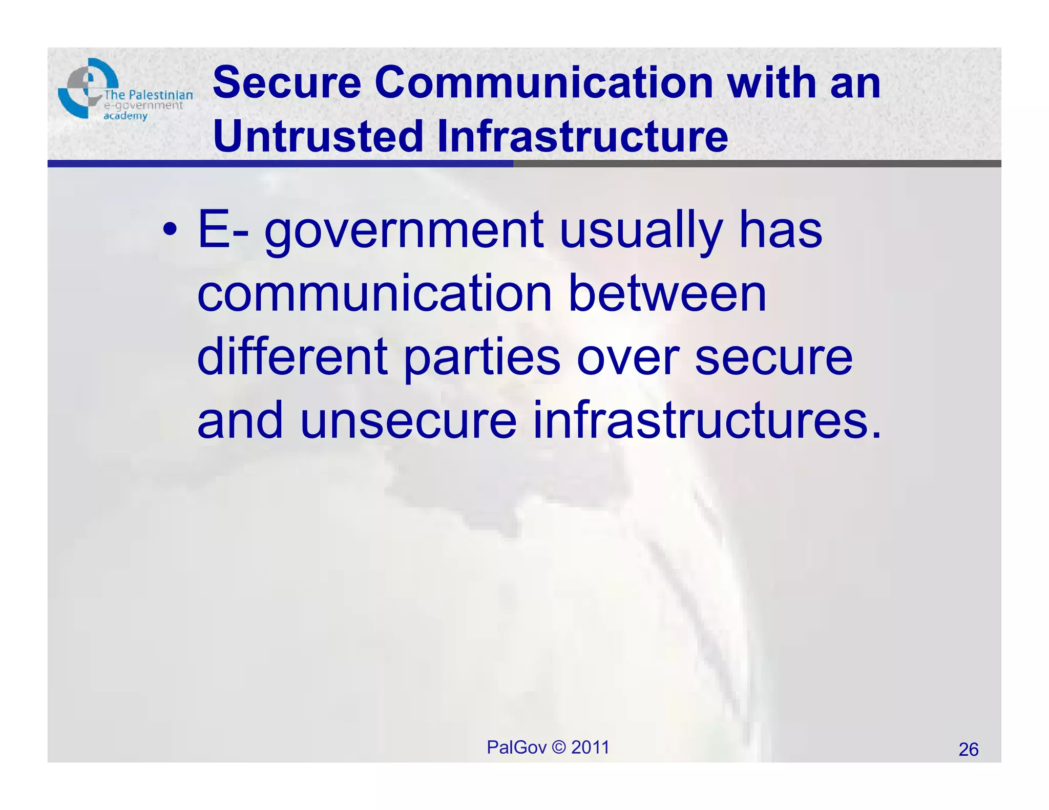 Secure Communication with an
  Untrusted Infrastructure

• E- government usually has
  communication between
  different parties over secure
  and unsecure infrastructures.




             PalGov © 2011        26
 