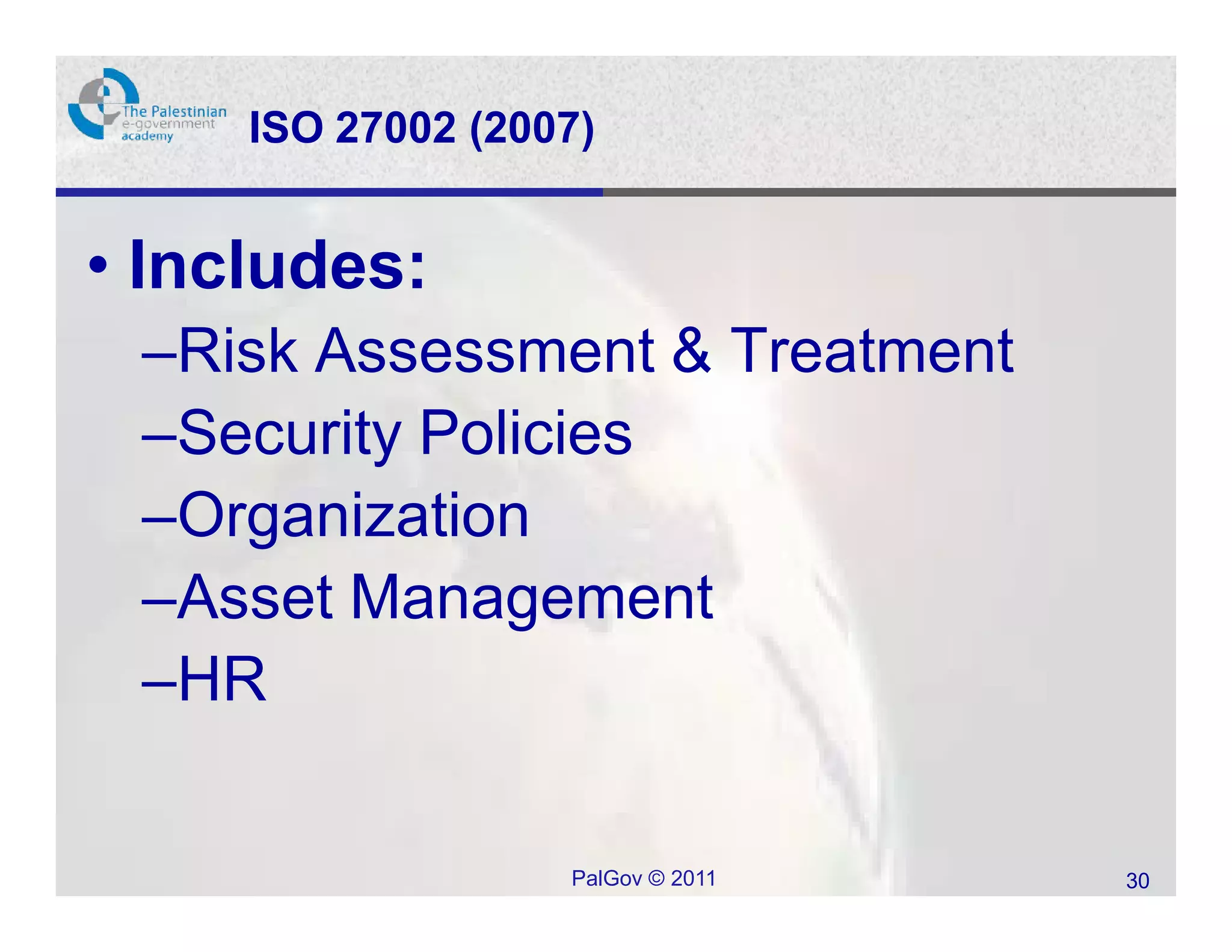 ISO 27002 (2007)


• Includes:
 –Risk Assessment & Treatment
 –Security Policies
 –Organization
 –Asset Management
 –HR

                   PalGov © 2011   30
 