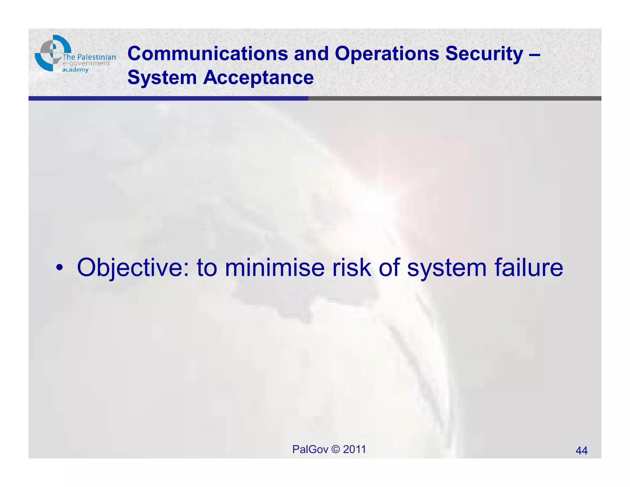 Communications and Operations Security –
      System Acceptance




• Objective: to minimise risk of system failure




                     PalGov © 2011                44
 