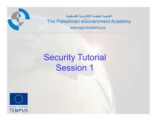 ‫أﻛﺎدﯾﻣﯾﺔ اﻟﺣﻛوﻣﺔ اﻹﻟﻛﺗروﻧﯾﺔ اﻟﻔﻠﺳطﯾﻧﯾﺔ‬
The Palestinian eGovernment Academy
          www.egovacademy.ps




Security Tutorial
  Session 1



            PalGov © 2011                       1
 