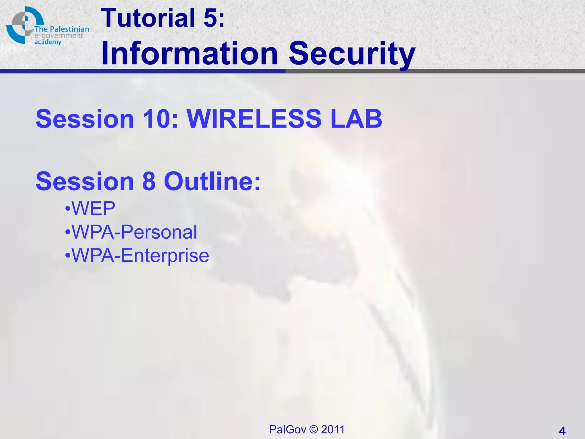 Tutorial 5:
     Information Security
Session 10: WIRELESS LAB

Session 8 Outline:
  •WEP
  •WPA-Personal
  •WPA-Enterprise




                     PalGov © 2011   4
 