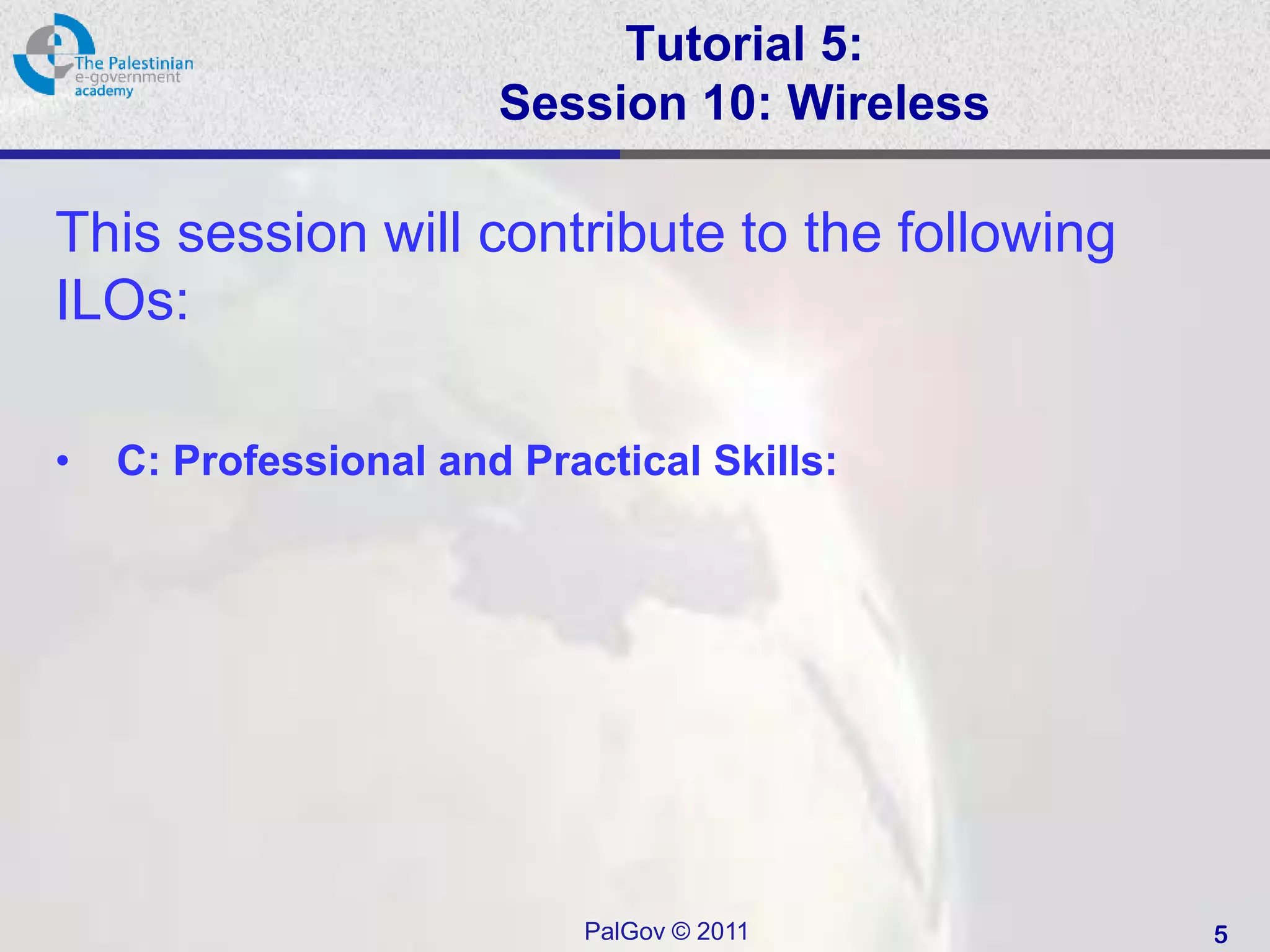 Tutorial 5:
                       Session 10: Wireless

This session will contribute to the following
ILOs:

•   C: Professional and Practical Skills:




                           PalGov © 2011        5
 
