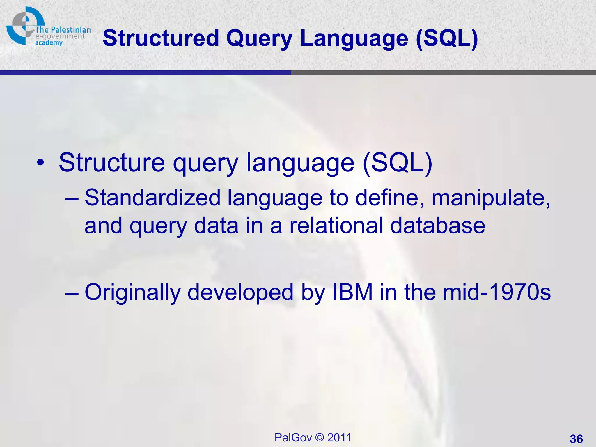 Structured Query Language (SQL)




• Structure query language (SQL)
  – Standardized language to define, manipulate,
    and query data in a relational database

  – Originally developed by IBM in the mid-1970s




                     PalGov © 2011                 36
 