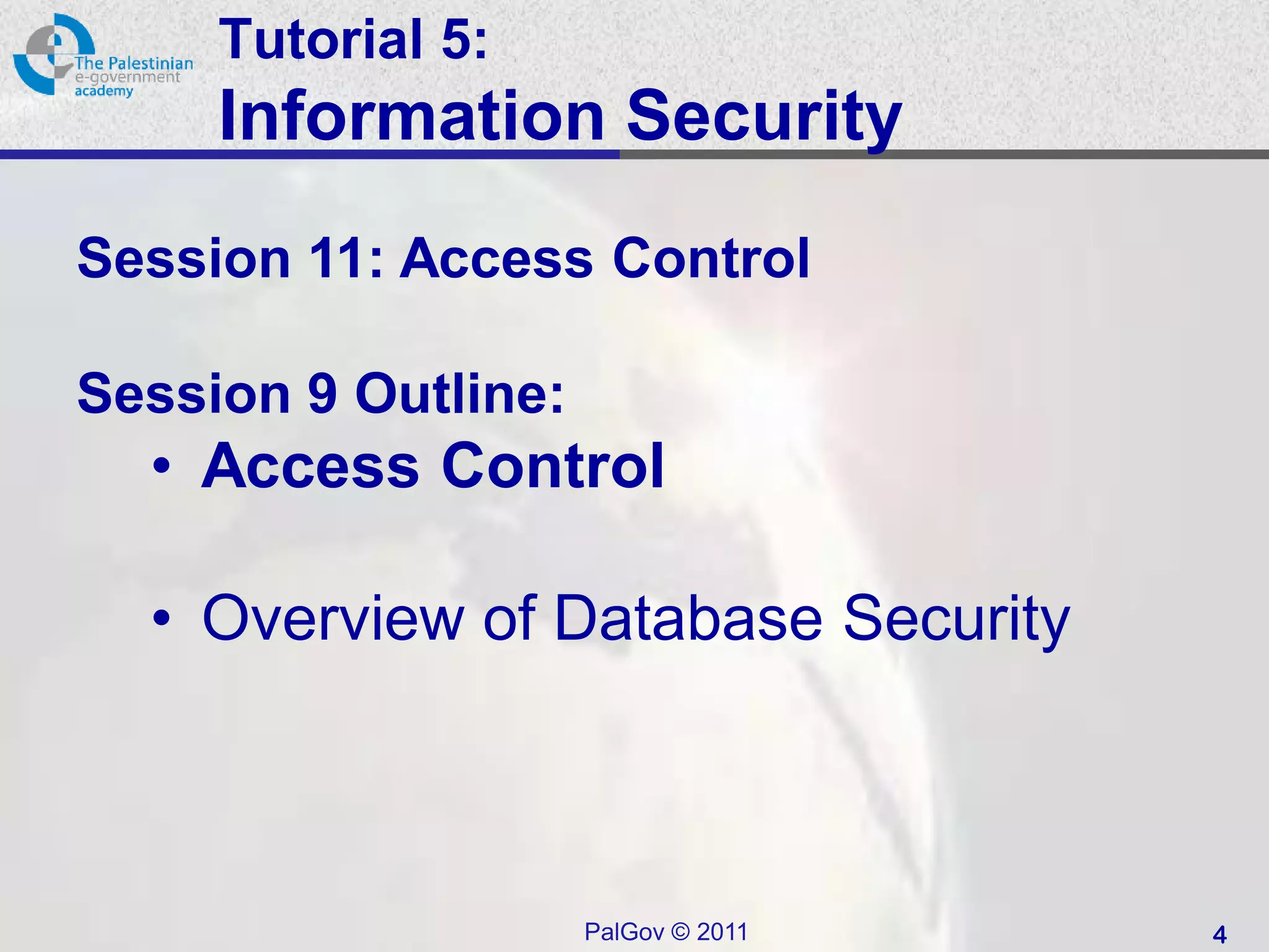 Tutorial 5:
     Information Security
Session 11: Access Control

Session 9 Outline:
  • Access Control

  • Overview of Database Security



                     PalGov © 2011   4
 