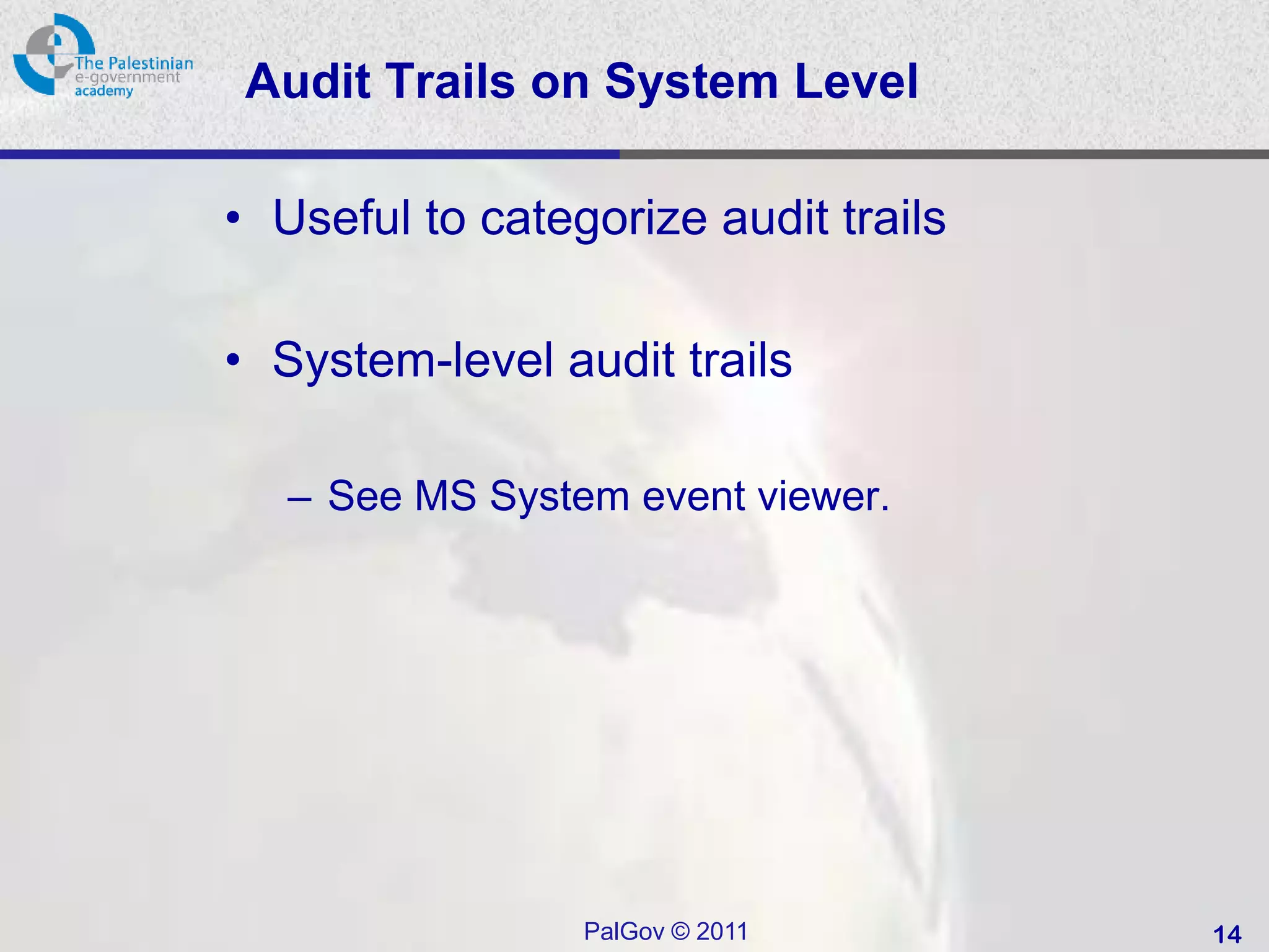 Audit Trails on System Level

• Useful to categorize audit trails

• System-level audit trails

   – See MS System event viewer.




                 PalGov © 2011        14
 