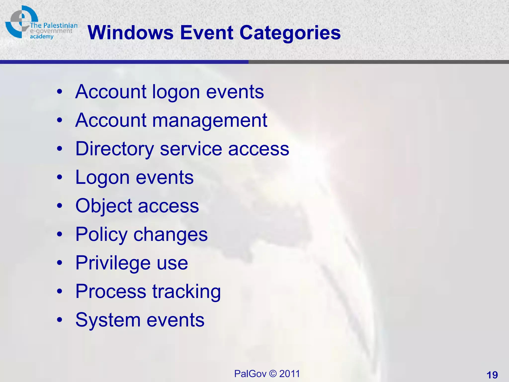 Windows Event Categories

•   Account logon events
•   Account management
•   Directory service access
•   Logon events
•   Object access
•   Policy changes
•   Privilege use
•   Process tracking
•   System events

                     PalGov © 2011   19
 