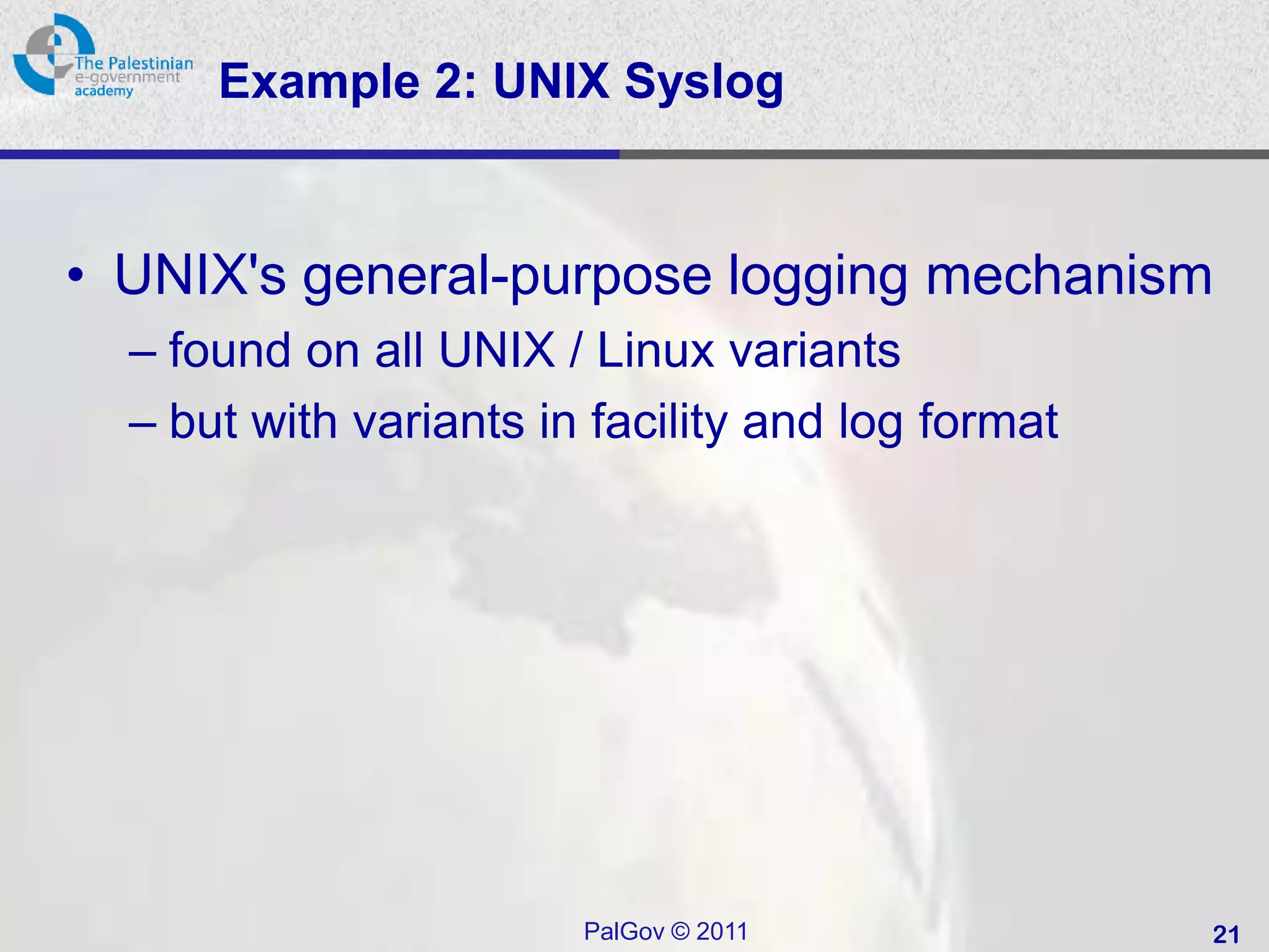 Example 2: UNIX Syslog


• UNIX's general-purpose logging mechanism
  – found on all UNIX / Linux variants
  – but with variants in facility and log format




                        PalGov © 2011              21
 