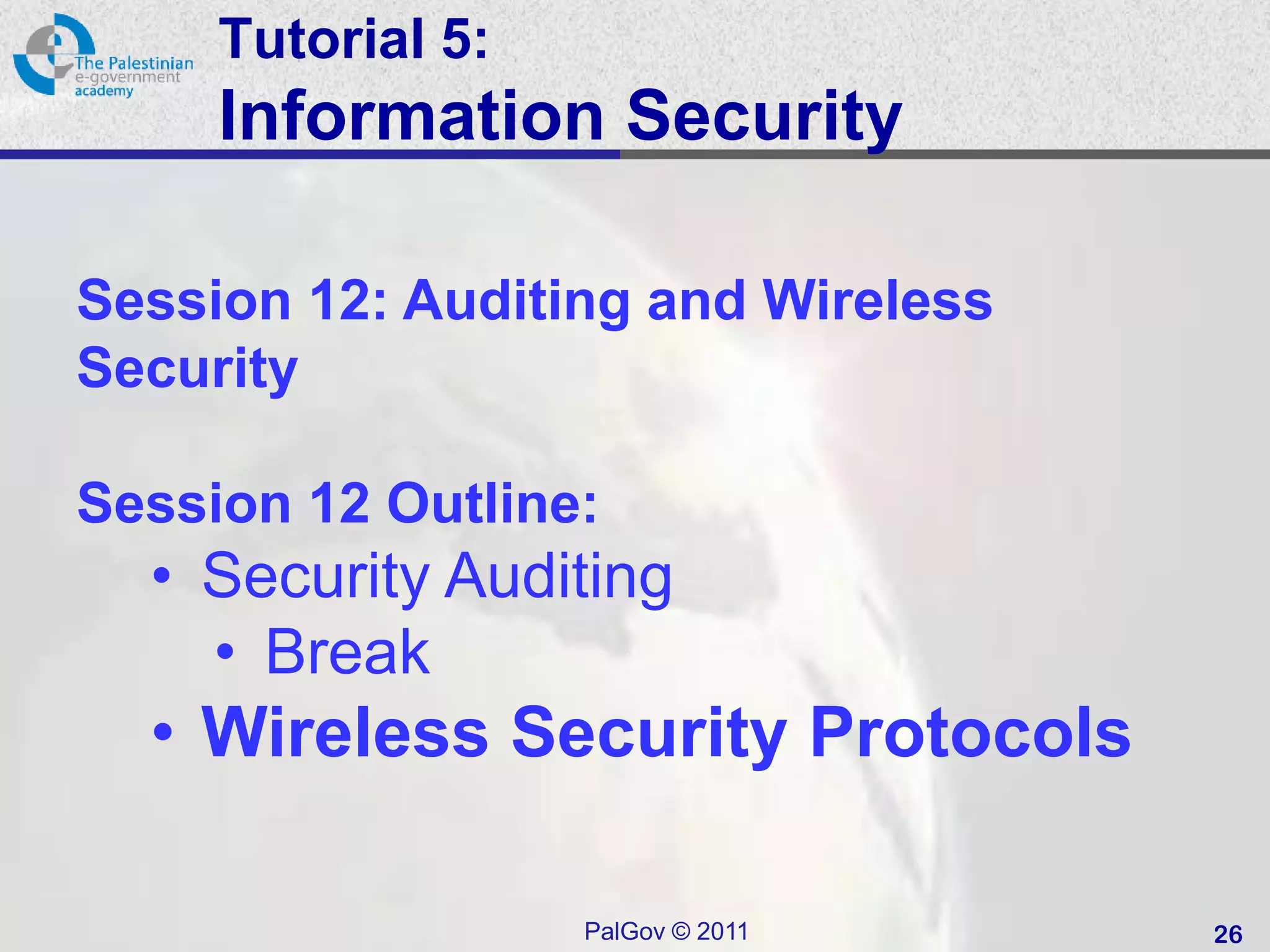 Tutorial 5:
     Information Security

Session 12: Auditing and Wireless
Security

Session 12 Outline:
  • Security Auditing
    • Break
  • Wireless Security Protocols

                   PalGov © 2011    26
 