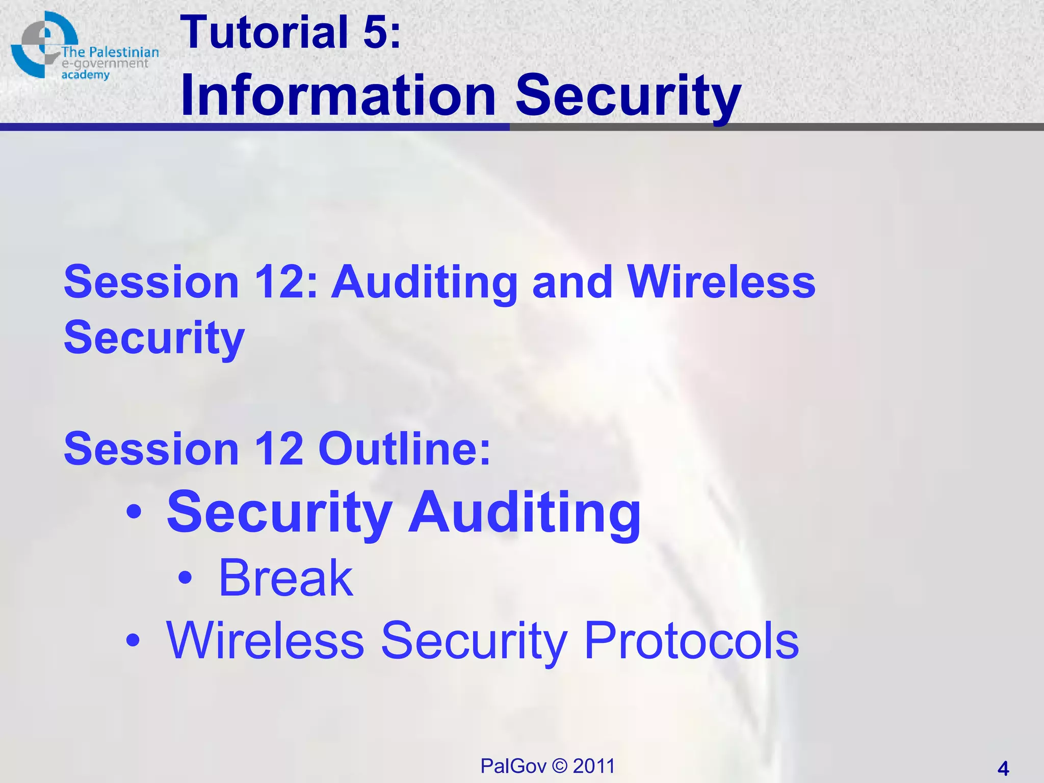 Tutorial 5:
     Information Security


Session 12: Auditing and Wireless
Security

Session 12 Outline:
  • Security Auditing
    • Break
  • Wireless Security Protocols

                   PalGov © 2011    4
 