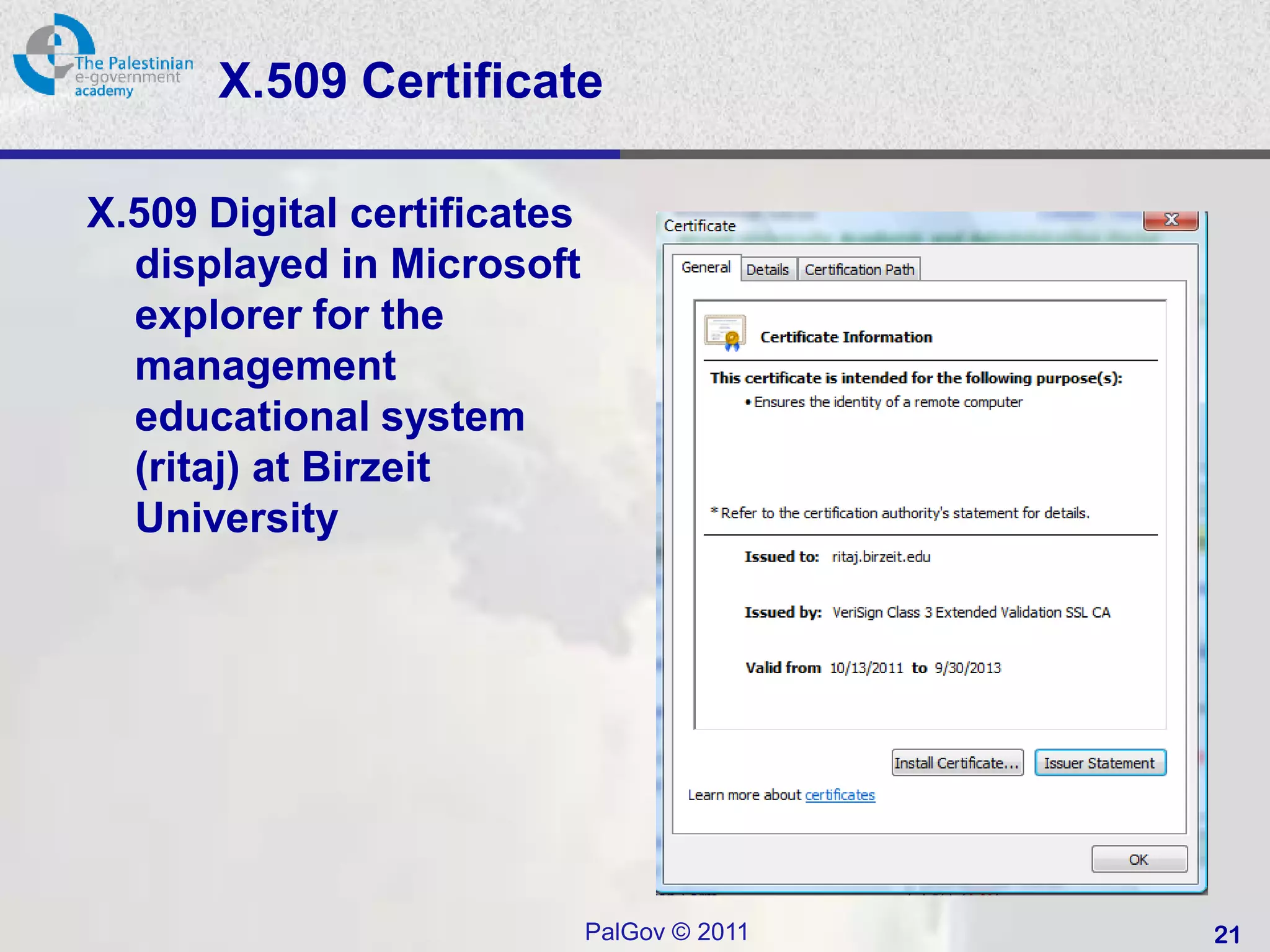 X.509 Certificate

X.509 Digital certificates
  displayed in Microsoft
  explorer for the
  management
  educational system
  (ritaj) at Birzeit
  University




                             PalGov © 2011   21
 